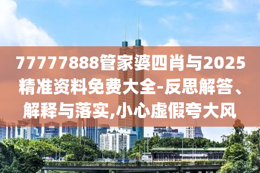 77777888管家婆四肖與2025精準資料免費大全-反思解答、解釋與落實,小心虛假夸大風