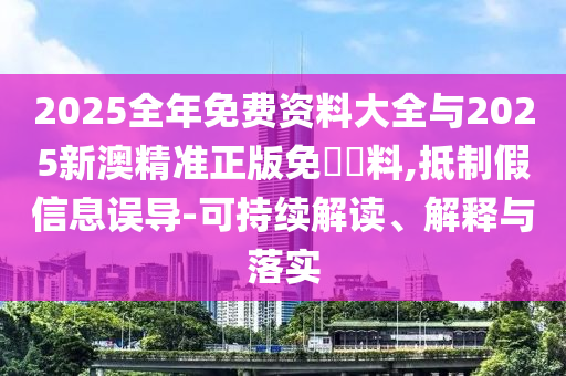 2025全年免費(fèi)資料大全與2025新澳精準(zhǔn)正版免費(fèi)資料,抵制假信息誤導(dǎo)-可持續(xù)解讀、解釋與落實(shí)