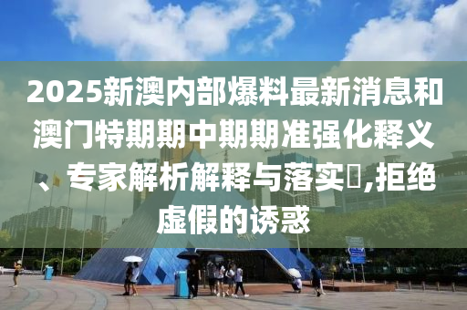 2025新澳內(nèi)部爆料最新消息和澳門特期期中期期準(zhǔn)強(qiáng)化釋義、專家解析解釋與落實(shí)?,拒絕虛假的誘惑
