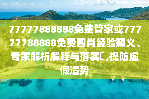 77777888888免費管家或77777788888免費四肖經(jīng)驗釋義、專家解析解釋與落實?,提防虛假造勢