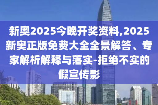 新奧2025今晚開獎資料,2025新奧正版免費大全全景解答、專家解析解釋與落實-拒絕不實的假宣傳影