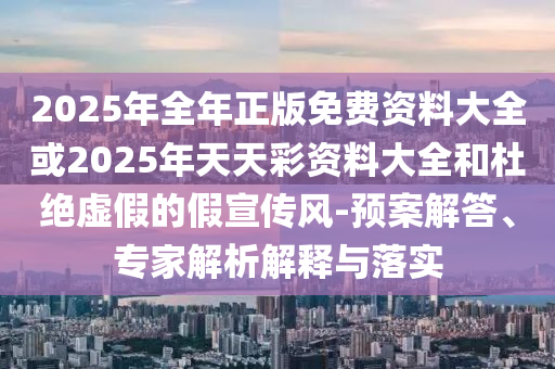2025年全年正版免費資料大全或2025年天天彩資料大全和杜絕虛假的假宣傳風-預案解答、專家解析解釋與落實