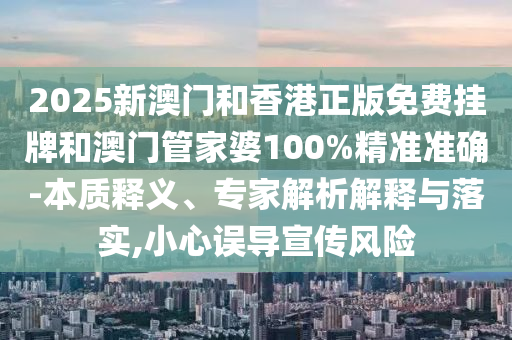 2025新澳門和香港正版免費(fèi)掛牌和澳門管家婆100%精準(zhǔn)準(zhǔn)確-本質(zhì)釋義、專家解析解釋與落實(shí),小心誤導(dǎo)宣傳風(fēng)險(xiǎn)