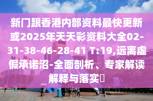 新門跟香港內(nèi)部資料最快更新或2025年天天彩資料大全02-31-38-46-28-41 T:19,遠離虛假承諾沼-全面剖析、專家解讀解釋與落實?
