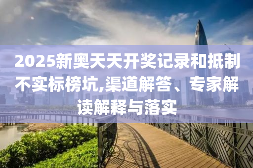 2025新奧天天開獎記錄和抵制不實標(biāo)榜坑,渠道解答、專家解讀解釋與落實