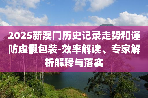 2025新澳門歷史記錄走勢和謹(jǐn)防虛假包裝-效率解讀、專家解析解釋與落實(shí)