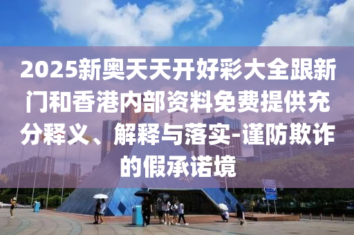2025新奧天天開好彩大全跟新門和香港內(nèi)部資料免費提供充分釋義、解釋與落實-謹防欺詐的假承諾境