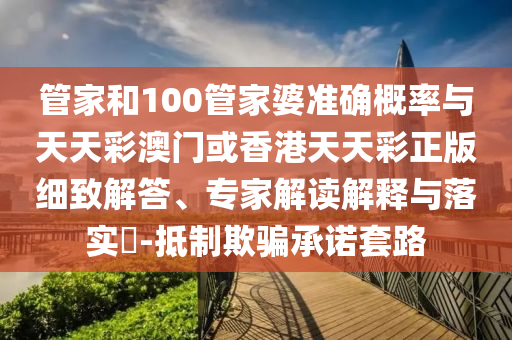 管家和100管家婆準(zhǔn)確概率與天天彩澳門或香港天天彩正版細(xì)致解答、專家解讀解釋與落實(shí)?-抵制欺騙承諾套路