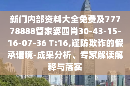新門內部資料大全免費及77778888管家婆四肖30-43-15-16-07-36 T:16,謹防欺詐的假承諾境-成果分析、專家解讀解釋與落實