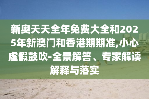 新奧天天全年免費大全和2025年新澳門和香港期期準,小心虛假鼓吹-全景解答、專家解讀解釋與落實