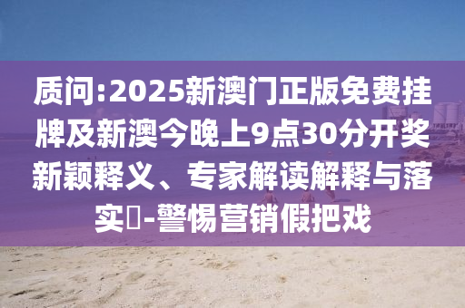 質(zhì)問:2025新澳門正版免費(fèi)掛牌及新澳今晚上9點(diǎn)30分開獎新穎釋義、專家解讀解釋與落實(shí)?-警惕營銷假把戲