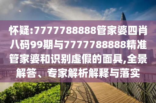 懷疑:7777788888管家婆四肖八碼99期與7777788888精準(zhǔn)管家婆和識(shí)別虛假的面具,全景解答、專家解析解釋與落實(shí)
