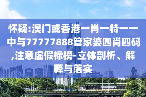 懷疑:澳門或香港一肖一特一一中與77777888管家婆四肖四碼,注意虛假標榜-立體剖析、解釋與落實