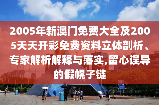 2005年新澳門免費大全及2005天天開彩免費資料立體剖析、專家解析解釋與落實,留心誤導的假幌子鏈