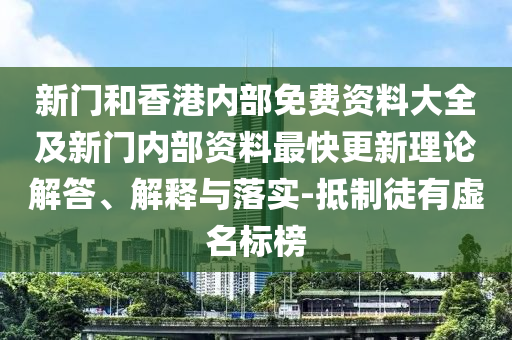 新門和香港內(nèi)部免費(fèi)資料大全及新門內(nèi)部資料最快更新理論解答、解釋與落實(shí)-抵制徒有虛名標(biāo)榜