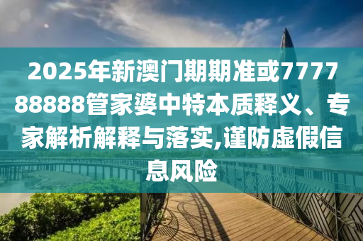 2025年新澳門期期準(zhǔn)或777788888管家婆中特本質(zhì)釋義、專家解析解釋與落實(shí),謹(jǐn)防虛假信息風(fēng)險(xiǎn)
