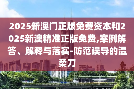 2025新澳門正版免費資本和2025新澳精準正版免費,案例解答、解釋與落實-防范誤導的溫柔刀