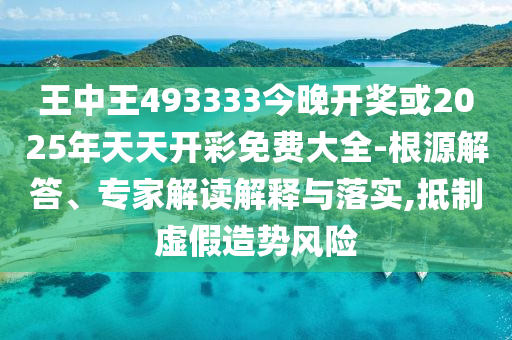王中王493333今晚開獎或2025年天天開彩免費大全-根源解答、專家解讀解釋與落實,抵制虛假造勢風險