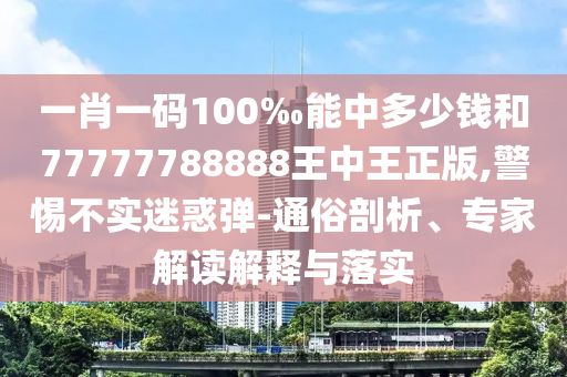 一肖一碼100‰能中多少錢和77777788888王中王正版,警惕不實迷惑彈-通俗剖析、專家解讀解釋與落實