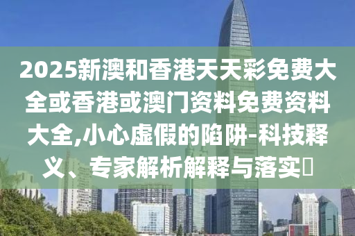 2025新澳和香港天天彩免費大全或香港或澳門資料免費資料大全,小心虛假的陷阱-科技釋義、專家解析解釋與落實?