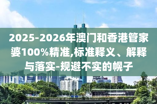 2025-2026年澳門和香港管家婆100%精準,標準釋義、解釋與落實-規(guī)避不實的幌子