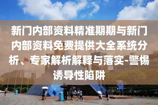 新門(mén)內(nèi)部資料精準(zhǔn)期期與新門(mén)內(nèi)部資料免費(fèi)提供大全系統(tǒng)分析、專(zhuān)家解析解釋與落實(shí)-警惕誘導(dǎo)性陷阱