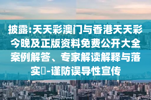披露:天天彩澳門與香港天天彩今晚及正版資料免費(fèi)公開大全案例解答、專家解讀解釋與落實(shí)?-謹(jǐn)防誤導(dǎo)性宣傳