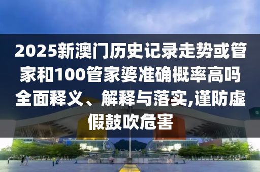 2025新澳門歷史記錄走勢或管家和100管家婆準確概率高嗎全面釋義、解釋與落實,謹防虛假鼓吹危害