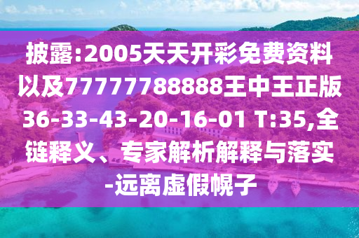 披露:2005天天開彩免費資料以及77777788888王中王正版36-33-43-20-16-01 T:35,全鏈釋義、專家解析解釋與落實-遠離虛假幌子