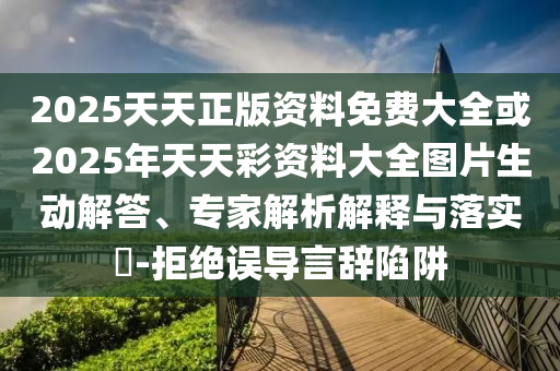 2025天天正版資料免費(fèi)大全或2025年天天彩資料大全圖片生動(dòng)解答、專家解析解釋與落實(shí)?-拒絕誤導(dǎo)言辭陷阱