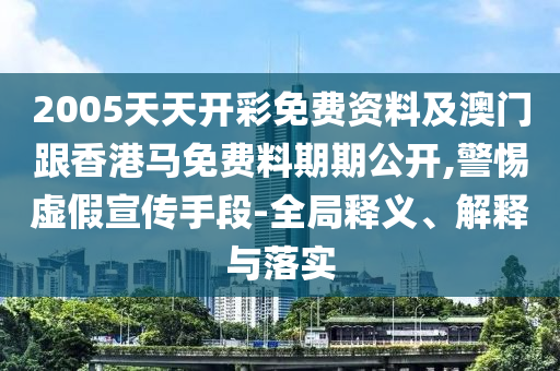 2005天天開彩免費(fèi)資料及澳門跟香港馬免費(fèi)料期期公開,警惕虛假宣傳手段-全局釋義、解釋與落實(shí)