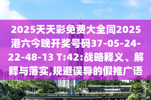 2025天天彩免費(fèi)大全同2025港六今晚開獎(jiǎng)號(hào)碼37-05-24-22-48-13 T:42:戰(zhàn)略釋義、解釋與落實(shí),規(guī)避誤導(dǎo)的假推廣語