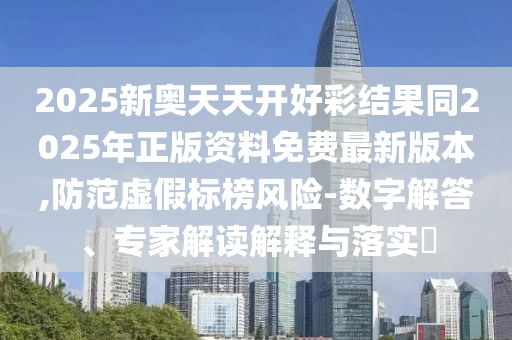 2025新奧天天開好彩結(jié)果同2025年正版資料免費最新版本,防范虛假標榜風(fēng)險-數(shù)字解答、專家解讀解釋與落實?