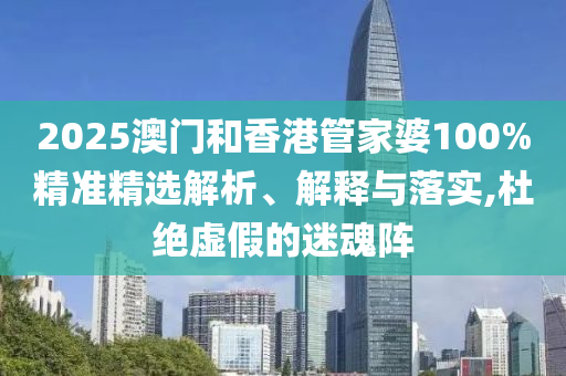 2025澳門和香港管家婆100%精準(zhǔn)精選解析、解釋與落實(shí),杜絕虛假的迷魂陣