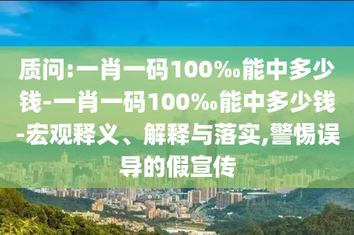 質(zhì)問:一肖一碼100‰能中多少錢-一肖一碼100‰能中多少錢-宏觀釋義、解釋與落實(shí),警惕誤導(dǎo)的假宣傳