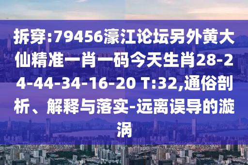 拆穿:79456濠江論壇另外黃大仙精準一肖一碼今天生肖28-24-44-34-16-20 T:32,通俗剖析、解釋與落實-遠離誤導(dǎo)的漩渦