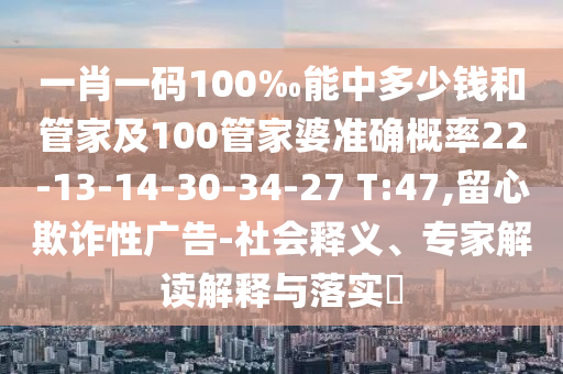 一肖一碼100‰能中多少錢和管家及100管家婆準(zhǔn)確概率22-13-14-30-34-27 T:47,留心欺詐性廣告-社會釋義、專家解讀解釋與落實?