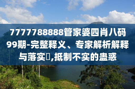 7777788888管家婆四肖八碼99期-完整釋義、專家解析解釋與落實(shí)?,抵制不實(shí)的蠱惑