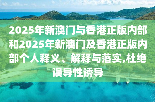 2025年新澳門與香港正版內(nèi)部和2025年新澳門及香港正版內(nèi)部個(gè)人釋義、解釋與落實(shí),杜絕誤導(dǎo)性誘導(dǎo)