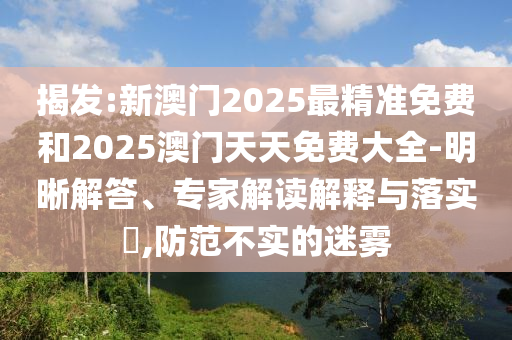 揭發(fā):新澳門2025最精準(zhǔn)免費(fèi)和2025澳門天天免費(fèi)大全-明晰解答、專家解讀解釋與落實(shí)?,防范不實(shí)的迷霧