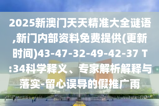 2025新澳門(mén)天天精準(zhǔn)大全謎語(yǔ),新門(mén)內(nèi)部資料免費(fèi)提供(更新時(shí)間)43-47-32-49-42-37 T:34科學(xué)釋義、專(zhuān)家解析解釋與落實(shí)-留心誤導(dǎo)的假推廣雨
