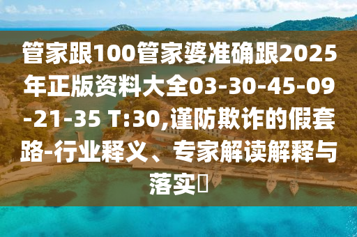 管家跟100管家婆準確跟2025年正版資料大全03-30-45-09-21-35 T:30,謹防欺詐的假套路-行業(yè)釋義、專家解讀解釋與落實?