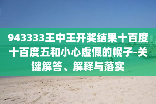 943333王中王開獎結(jié)果十百度十百度五和小心虛假的幌子-關(guān)鍵解答、解釋與落實