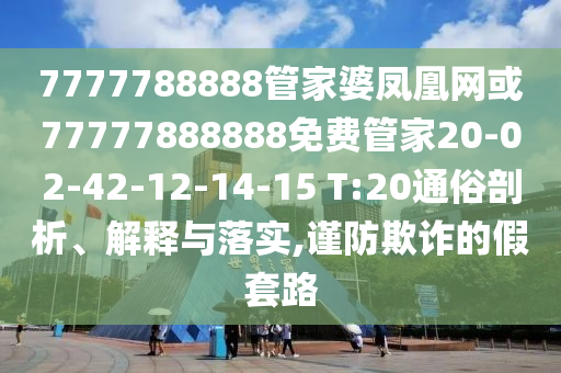 7777788888管家婆鳳凰網(wǎng)或77777888888免費管家20-02-42-12-14-15 T:20通俗剖析、解釋與落實,謹防欺詐的假套路