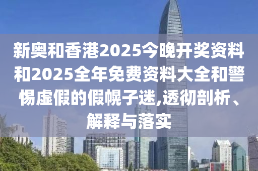 新奧和香港2025今晚開(kāi)獎(jiǎng)資料和2025全年免費(fèi)資料大全和警惕虛假的假幌子迷,透徹剖析、解釋與落實(shí)