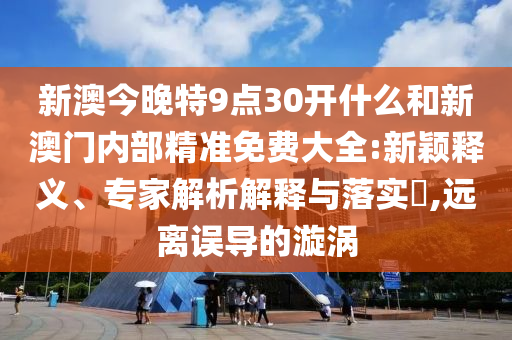 新澳今晚特9點(diǎn)30開什么和新澳門內(nèi)部精準(zhǔn)免費(fèi)大全:新穎釋義、專家解析解釋與落實(shí)?,遠(yuǎn)離誤導(dǎo)的漩渦