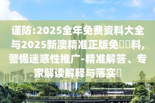 謹(jǐn)防:2025全年免費(fèi)資料大全與2025新澳精準(zhǔn)正版免費(fèi)資料,警惕迷惑性推廣-精準(zhǔn)解答、專(zhuān)家解讀解釋與落實(shí)?