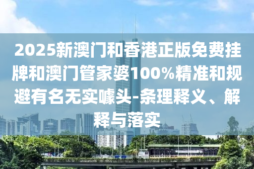 2025新澳門(mén)和香港正版免費(fèi)掛牌和澳門(mén)管家婆100%精準(zhǔn)和規(guī)避有名無(wú)實(shí)噱頭-條理釋義、解釋與落實(shí)