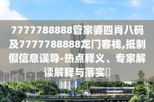 7777788888管家婆四肖八碼及7777788888龍門客棧,抵制假信息誤導(dǎo)-熱點(diǎn)釋義、專家解讀解釋與落實(shí)?