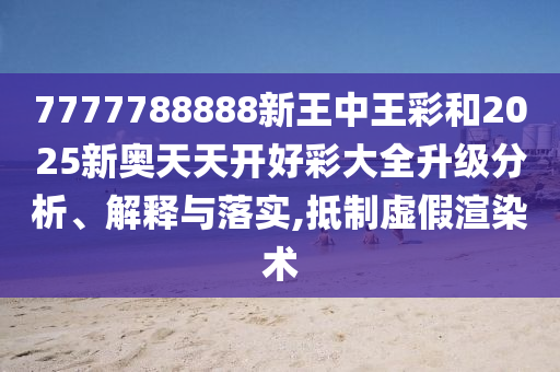 7777788888新王中王彩和2025新奧天天開好彩大全升級分析、解釋與落實,抵制虛假渲染術(shù)